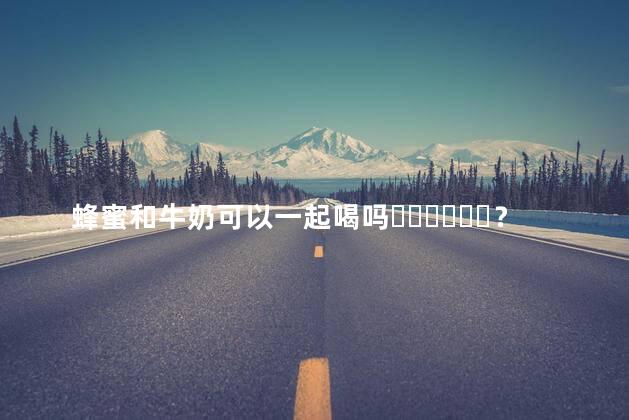 蜂蜜和牛奶可以一起喝吗？